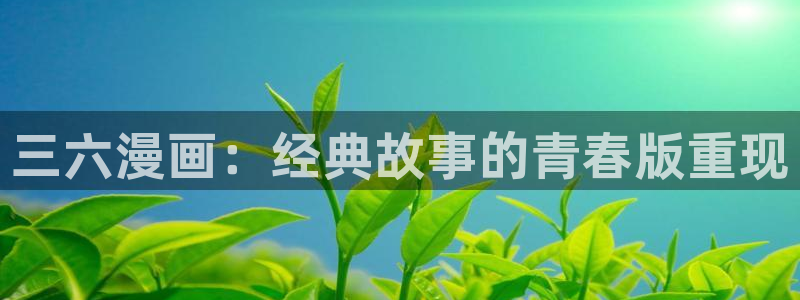 手机漫画之家：三六漫画：经典故事的青春版重现