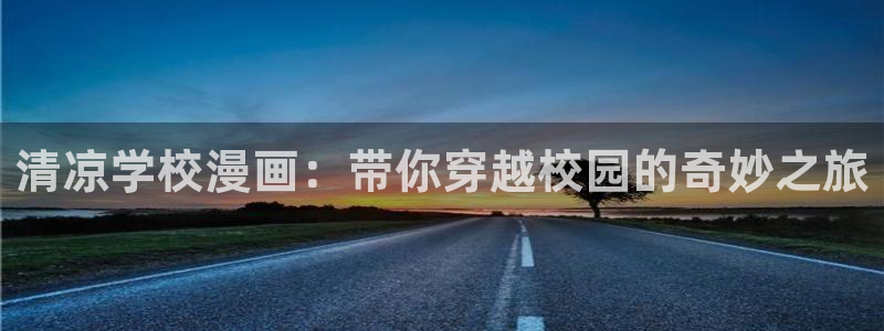 烙印战士漫画之家：清凉学校漫画：带你穿越校园的奇妙之旅