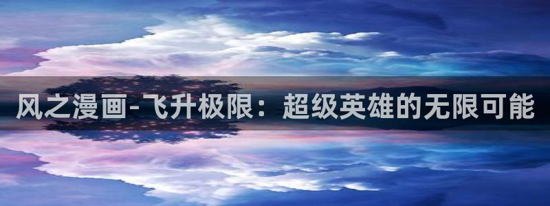 漫画之家免费入口：风之漫画-飞升极限：超级英雄的无限可能