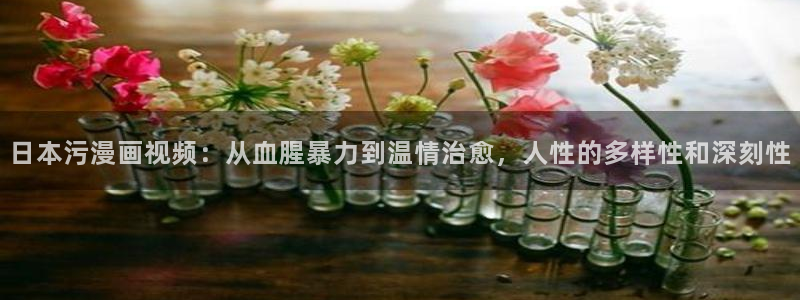 漫画之家官网app下载最新版：日本污漫画视频：从血腥暴力到温情治愈，人性的多样性和深刻性