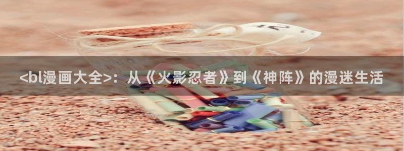 漫画之家为什么不能看了：<bl漫画大全>：从《火影忍者》到《神阵》的漫迷生活