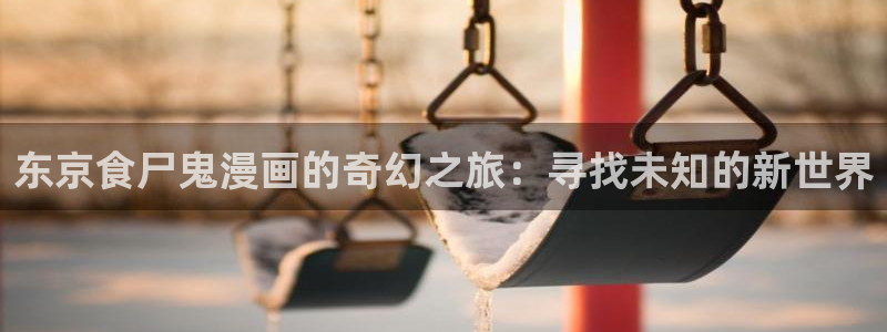 漫画之家下载安装：东京食尸鬼漫画的奇幻之旅：寻找未知的新世界